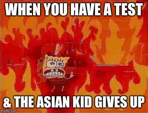 Aaaaaaaaaaaaaaaaaaa | WHEN YOU HAVE A TEST; & THE ASIAN KID GIVES UP | image tagged in spongebob house fire,memes,asians,school,tests | made w/ Imgflip meme maker