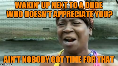 Ain't Nobody Got Time For That Meme | WAKIN' UP NEXT TO A DUDE WHO DOESN'T APPRECIATE YOU? AIN'T NOBODY GOT TIME FOR THAT | image tagged in memes,aint nobody got time for that | made w/ Imgflip meme maker