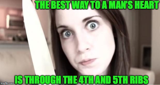 The Best Way To A Man’s Heart | THE BEST WAY TO A MAN’S HEART; IS THROUGH THE 4TH AND 5TH RIBS | image tagged in overly attached girlfriend | made w/ Imgflip meme maker