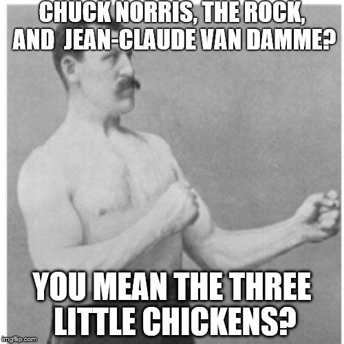 Overly Manly Man Says Come Back And Play | CHUCK NORRIS, THE ROCK, AND  JEAN-CLAUDE VAN DAMME? YOU MEAN THE THREE LITTLE CHICKENS? | image tagged in memes,overly manly man | made w/ Imgflip meme maker