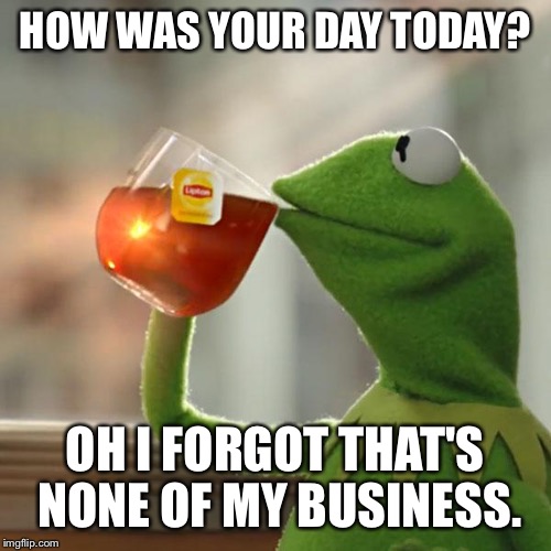 But That's None Of My Business | HOW WAS YOUR DAY TODAY? OH I FORGOT THAT'S NONE OF MY BUSINESS. | image tagged in memes,but thats none of my business,kermit the frog | made w/ Imgflip meme maker