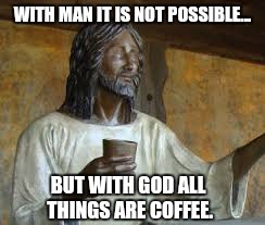 Slightly missquoting the bible this morning... taken from the NISCV...  the New International Standard Coffee Version. | WITH MAN IT IS NOT POSSIBLE... BUT WITH GOD ALL THINGS ARE COFFEE. | image tagged in jesus,coffee,covfefe,the bible,new bible versions,misquoting scripture | made w/ Imgflip meme maker