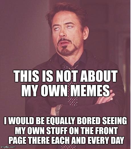 Face You Make Robert Downey Jr Meme | THIS IS NOT ABOUT MY OWN MEMES I WOULD BE EQUALLY BORED SEEING MY OWN STUFF ON THE FRONT PAGE THERE EACH AND EVERY DAY | image tagged in memes,face you make robert downey jr | made w/ Imgflip meme maker