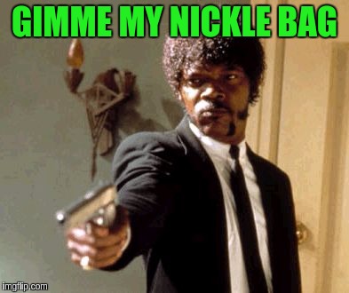 Say That Again I Dare You Meme | GIMME MY NICKLE BAG | image tagged in memes,say that again i dare you | made w/ Imgflip meme maker