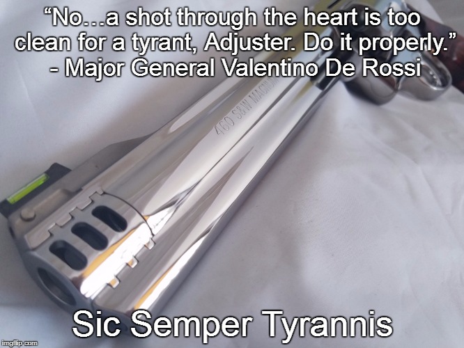 Sic Semper Tyrannis #3 | “No…a shot through the heart is too clean for a tyrant, Adjuster. Do it properly.” - Major General Valentino De Rossi; Sic Semper Tyrannis | image tagged in sic semper tyrannis,imperium cicernus,memes,quotes,caleb wachter,science fiction | made w/ Imgflip meme maker