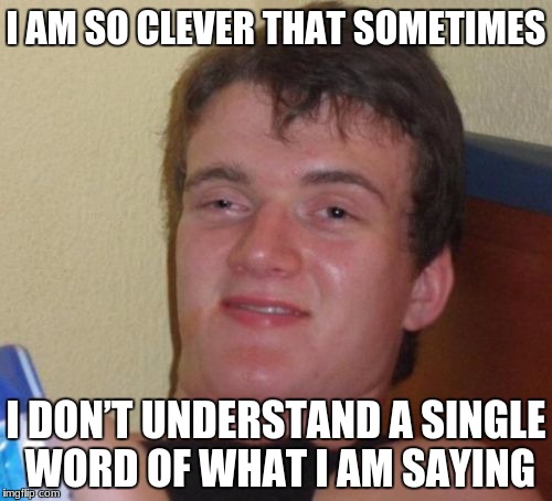 10 Guy Meme | I AM SO CLEVER THAT SOMETIMES; I DON’T UNDERSTAND A SINGLE WORD OF WHAT I AM SAYING | image tagged in memes,10 guy | made w/ Imgflip meme maker