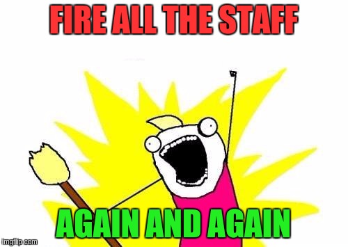 X All The Y Meme | FIRE ALL THE STAFF AGAIN AND AGAIN | image tagged in memes,x all the y | made w/ Imgflip meme maker