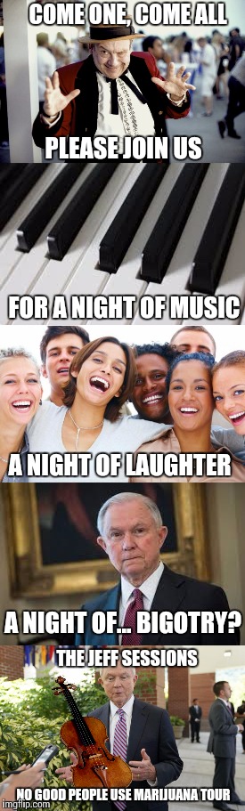 Glad to see this dude having a time of it | COME ONE, COME ALL; PLEASE JOIN US; FOR A NIGHT OF MUSIC; A NIGHT OF LAUGHTER; A NIGHT OF... BIGOTRY? THE JEFF SESSIONS; NO GOOD PEOPLE USE MARIJUANA TOUR | image tagged in jeff sessions,politics,circus,memes,long memes | made w/ Imgflip meme maker