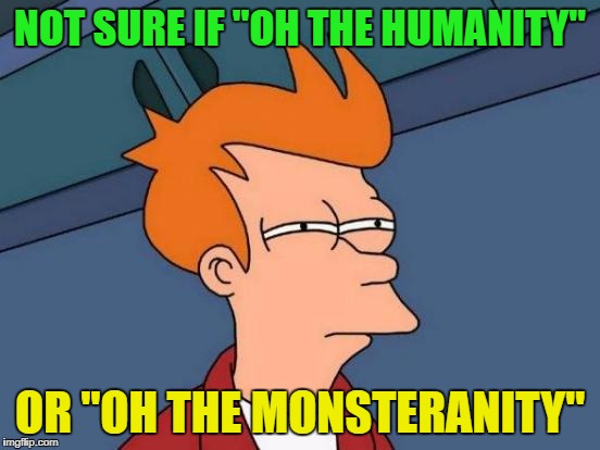 Futurama Fry Meme | NOT SURE IF "OH THE HUMANITY" OR "OH THE MONSTERANITY" | image tagged in memes,futurama fry | made w/ Imgflip meme maker