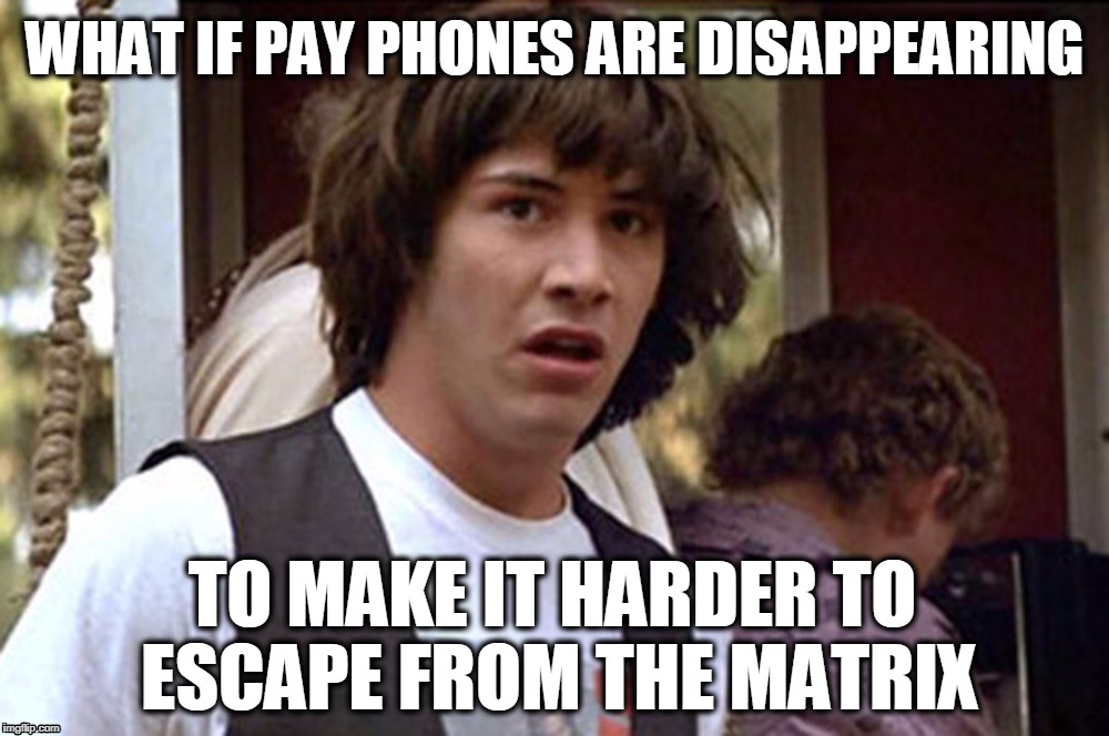 Keanu Reeves meme | WHAT IF PAY PHONES ARE DISAPPEARING; TO MAKE IT HARDER TO ESCAPE FROM THE MATRIX | image tagged in conspiracy keanu,what if,bill and ted,matrix neo,matrix meme | made w/ Imgflip meme maker