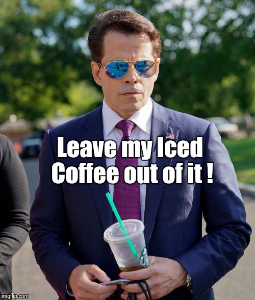 No more "Scaramucci/Bohemian Rhapsody" Memes , hooray ! | Leave my Iced Coffee out of it ! | image tagged in the mooch,how tough are you,warning | made w/ Imgflip meme maker
