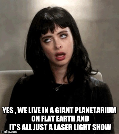YES , WE LIVE IN A GIANT PLANETARIUM ON FLAT EARTH AND IT'S ALL JUST A LASER LIGHT SHOW | image tagged in kristen ritter | made w/ Imgflip meme maker