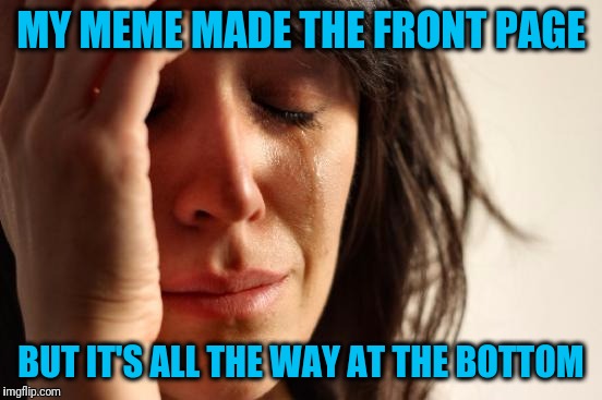 Welcome to "First World Problems" lol | MY MEME MADE THE FRONT PAGE; BUT IT'S ALL THE WAY AT THE BOTTOM | image tagged in memes,first world problems | made w/ Imgflip meme maker