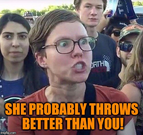 foggy | SHE PROBABLY THROWS BETTER THAN YOU! | image tagged in triggered feminist | made w/ Imgflip meme maker