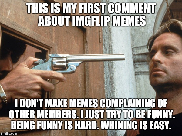 Not Welcome Here | THIS IS MY FIRST COMMENT ABOUT IMGFLIP MEMES; I DON'T MAKE MEMES COMPLAINING OF OTHER MEMBERS. I JUST TRY TO BE FUNNY. BEING FUNNY IS HARD. WHINING IS EASY. | image tagged in not welcome here | made w/ Imgflip meme maker
