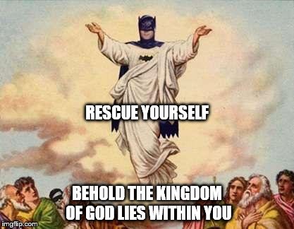 Holy Batman | RESCUE YOURSELF; BEHOLD THE KINGDOM OF GOD LIES WITHIN YOU | image tagged in holy batman | made w/ Imgflip meme maker