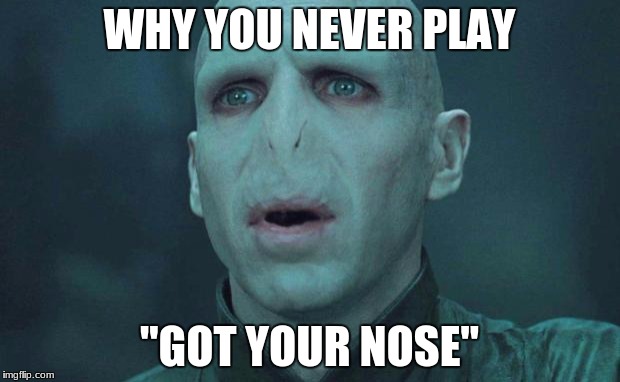 Voldemort | WHY YOU NEVER PLAY; "GOT YOUR NOSE" | image tagged in voldemort | made w/ Imgflip meme maker