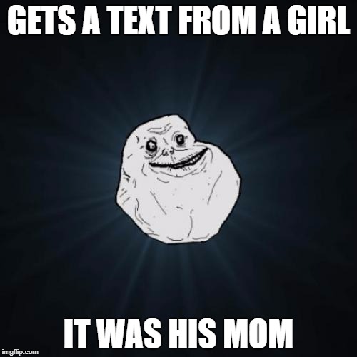 Forever Alone Meme | GETS A TEXT FROM A GIRL; IT WAS HIS MOM | image tagged in memes,forever alone | made w/ Imgflip meme maker