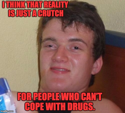 10 Guy Meme | I THINK THAT REALITY IS JUST A CRUTCH; FOR PEOPLE WHO CAN’T COPE WITH DRUGS. | image tagged in memes,10 guy | made w/ Imgflip meme maker