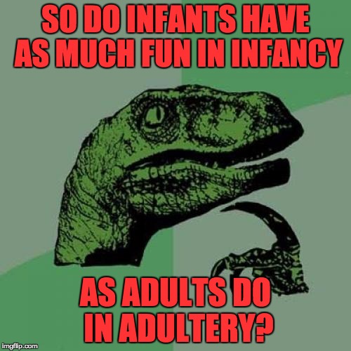 Philosoraptor Meme | SO DO INFANTS HAVE AS MUCH FUN IN INFANCY; AS ADULTS DO IN ADULTERY? | image tagged in memes,philosoraptor | made w/ Imgflip meme maker