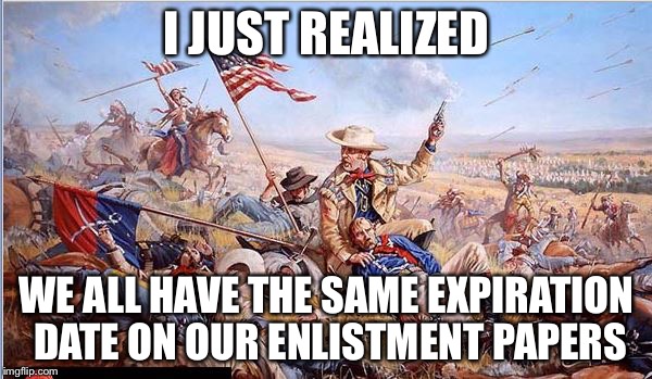 Custer | I JUST REALIZED WE ALL HAVE THE SAME EXPIRATION DATE ON OUR ENLISTMENT PAPERS | image tagged in custer | made w/ Imgflip meme maker