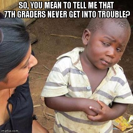 Third World Skeptical Kid | SO, YOU MEAN TO TELL ME THAT 7TH GRADERS NEVER GET INTO TROUBLE? | image tagged in memes,third world skeptical kid | made w/ Imgflip meme maker