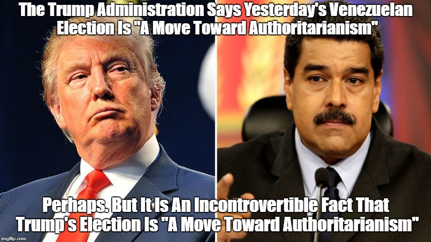 The Trump Administration Says Yesterday's Venezuelan Election Is "A Move Toward Authoritarianism" Perhaps. But It Is An Incontrovertible Fac | made w/ Imgflip meme maker