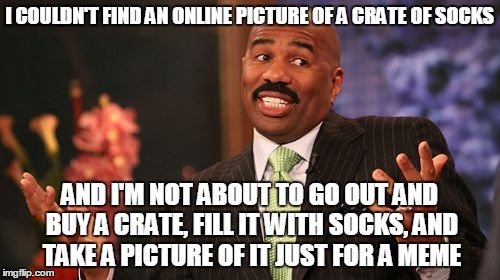 Steve Harvey Meme | I COULDN'T FIND AN ONLINE PICTURE OF A CRATE OF SOCKS AND I'M NOT ABOUT TO GO OUT AND BUY A CRATE, FILL IT WITH SOCKS, AND TAKE A PICTURE OF | image tagged in memes,steve harvey | made w/ Imgflip meme maker