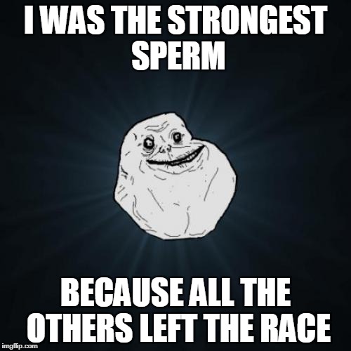 Strongest Sperm | I WAS THE STRONGEST SPERM; BECAUSE ALL THE OTHERS LEFT THE RACE | image tagged in memes,forever alone | made w/ Imgflip meme maker