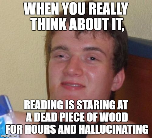 10 Guy | WHEN YOU REALLY THINK ABOUT IT, READING IS STARING AT A DEAD PIECE OF WOOD FOR HOURS AND HALLUCINATING | image tagged in memes,10 guy | made w/ Imgflip meme maker