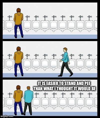 Urinal Guy | IT IS EASIER TO STAND AND PEE THAN WHAT I THOUGHT IT WOULD BE | image tagged in urinal guy | made w/ Imgflip meme maker