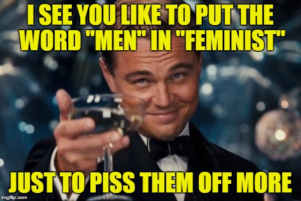 Leonardo Dicaprio Cheers Meme | I SEE YOU LIKE TO PUT THE WORD "MEN" IN "FEMINIST" JUST TO PISS THEM OFF MORE | image tagged in memes,leonardo dicaprio cheers | made w/ Imgflip meme maker