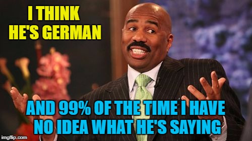 Steve Harvey Meme | I THINK HE'S GERMAN AND 99% OF THE TIME I HAVE NO IDEA WHAT HE'S SAYING | image tagged in memes,steve harvey | made w/ Imgflip meme maker