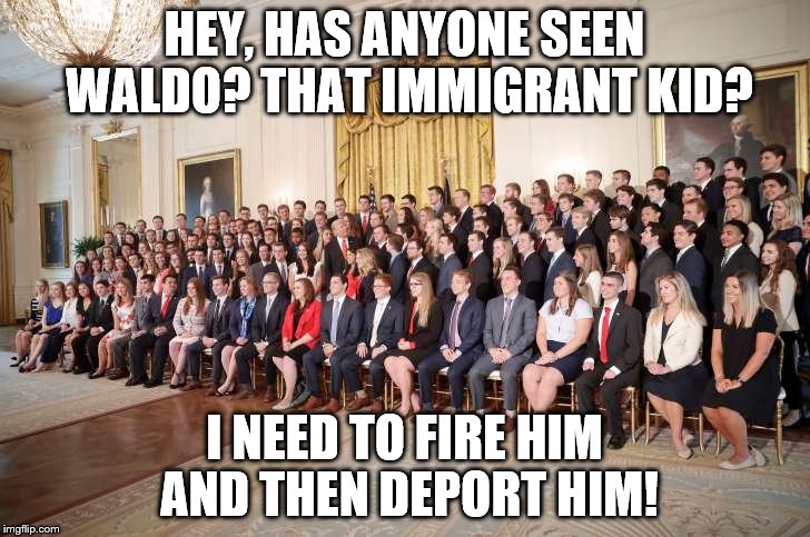 Yup, that's a mighty white White House alright! | HEY, HAS ANYONE SEEN WALDO? THAT IMMIGRANT KID? I NEED TO FIRE HIM AND THEN DEPORT HIM! | image tagged in donald trump,white house | made w/ Imgflip meme maker