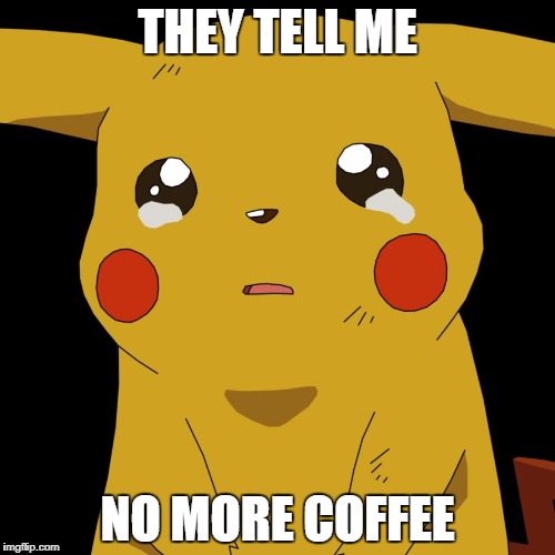 pokemon | THEY TELL ME; NO MORE COFFEE | image tagged in pokemon | made w/ Imgflip meme maker