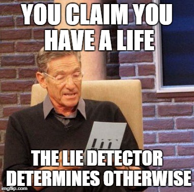 Maury Lie Detector Meme | YOU CLAIM YOU HAVE A LIFE; THE LIE DETECTOR DETERMINES OTHERWISE | image tagged in memes,maury lie detector | made w/ Imgflip meme maker