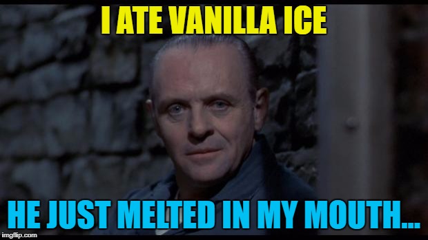 He would do, wouldn't he? :) | I ATE VANILLA ICE; HE JUST MELTED IN MY MOUTH... | image tagged in hannibal lecter silence of the lambs,memes,vanilla ice,music,films,food | made w/ Imgflip meme maker