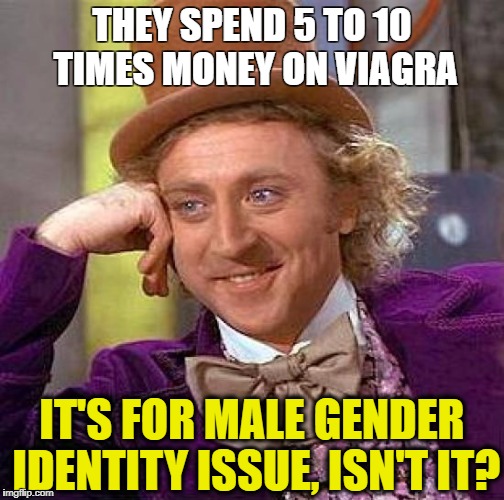 Creepy Condescending Wonka Meme | THEY SPEND 5 TO 10 TIMES MONEY ON VIAGRA; IT'S FOR MALE GENDER IDENTITY ISSUE, ISN'T IT? | image tagged in memes,creepy condescending wonka | made w/ Imgflip meme maker