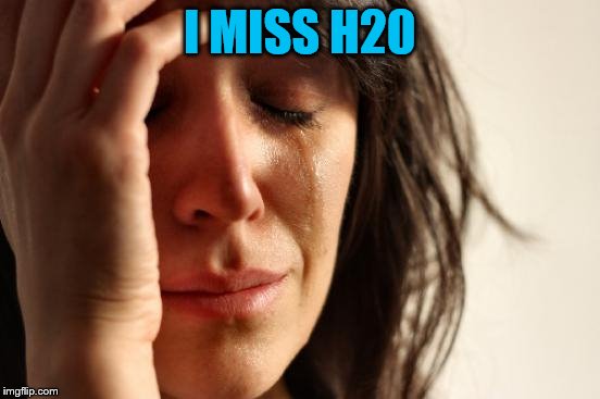 First World Problems Meme | I MISS H20 | image tagged in memes,first world problems | made w/ Imgflip meme maker