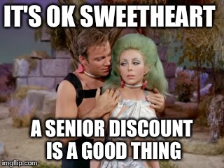 Star Trek romantic Kirk | IT'S OK SWEETHEART A SENIOR DISCOUNT IS A GOOD THING | image tagged in star trek romantic kirk | made w/ Imgflip meme maker