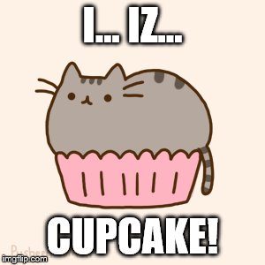 Oh, Pusheen! | I... IZ... CUPCAKE! | image tagged in swiggys-back | made w/ Imgflip meme maker