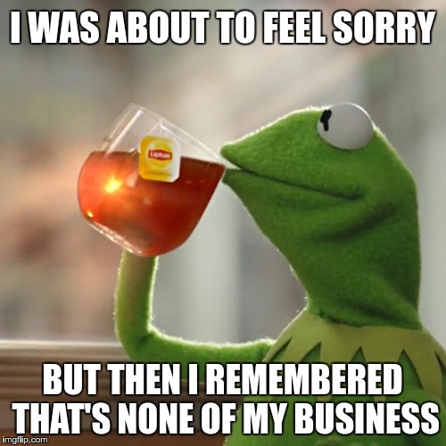 But That's None Of My Business Meme | I WAS ABOUT TO FEEL SORRY BUT THEN I REMEMBERED THAT'S NONE OF MY BUSINESS | image tagged in memes,but thats none of my business,kermit the frog | made w/ Imgflip meme maker