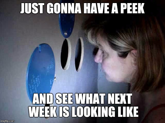 Looking forward to next week | JUST GONNA HAVE A PEEK; AND SEE WHAT NEXT WEEK IS LOOKING LIKE | image tagged in glory,week | made w/ Imgflip meme maker