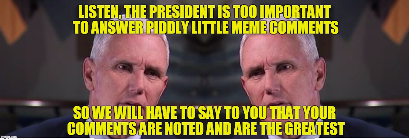 LISTEN, THE PRESIDENT IS TOO IMPORTANT TO ANSWER PIDDLY LITTLE MEME COMMENTS SO WE WILL HAVE TO SAY TO YOU THAT YOUR COMMENTS ARE NOTED AND  | made w/ Imgflip meme maker