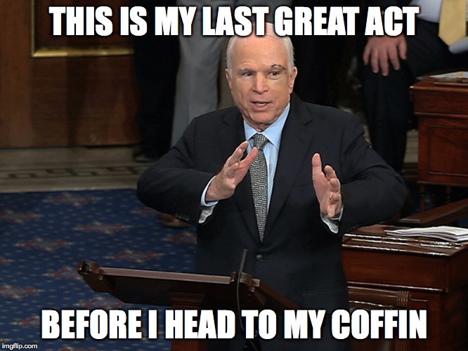 John McCain Rejects ObamaCare Repeal | THIS IS MY LAST GREAT ACT; BEFORE I HEAD TO MY COFFIN | image tagged in obamacare,no vote,rino,republican,scumbag,28 july 2017 | made w/ Imgflip meme maker