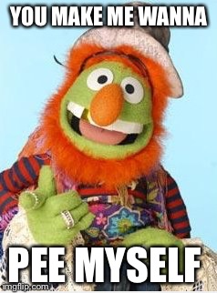 Dr Teeth Meme | YOU MAKE ME WANNA; PEE MYSELF | image tagged in muppets | made w/ Imgflip meme maker