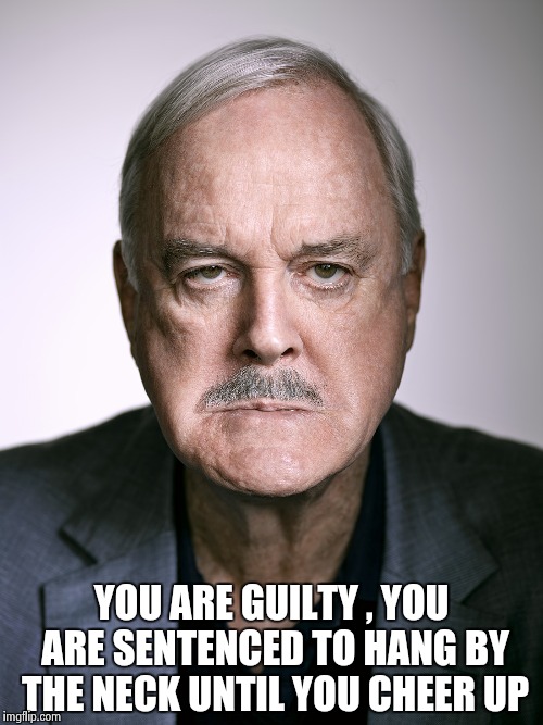 John Cleese | YOU ARE GUILTY , YOU ARE SENTENCED TO HANG BY THE NECK UNTIL YOU CHEER UP | image tagged in john cleese | made w/ Imgflip meme maker