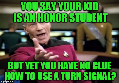 Picard Wtf Meme | YOU SAY YOUR KID IS AN HONOR STUDENT; BUT YET YOU HAVE NO CLUE HOW TO USE A TURN SIGNAL? | image tagged in memes,picard wtf | made w/ Imgflip meme maker