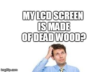 MY LCD SCREEN IS MADE OF DEAD WOOD? | made w/ Imgflip meme maker