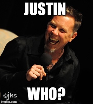JUSTIN WHO? | image tagged in james hetfield laughing | made w/ Imgflip meme maker
